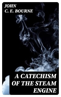 A Catechism of the Steam Engine - John Bourne  C. E.