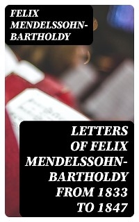 Letters of Felix Mendelssohn-Bartholdy from 1833 to 1847 - Felix Mendelssohn-Bartholdy