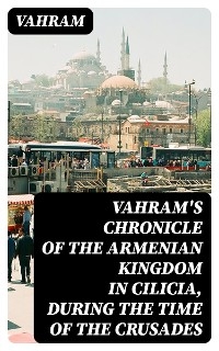 Vahram's chronicle of the Armenian kingdom in Cilicia, during the time of the Crusades -  Vahram