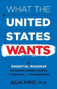 What the United States Wants: The Essential Roadmap for International Candidates Applying for Study, Work, and Visa Opportunities -  Ph.D. Julia Kirst