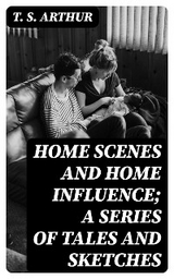 Home Scenes and Home Influence; a series of tales and sketches - T. S. Arthur