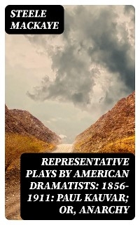 Representative Plays by American Dramatists: 1856-1911: Paul Kauvar; or, Anarchy - Steele Mackaye