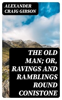 The Old Man; or, Ravings and Ramblings round Conistone - Alexander Craig Gibson