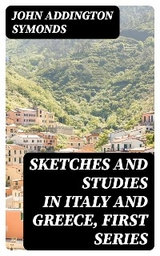 Sketches and Studies in Italy and Greece, First Series - John Addington Symonds