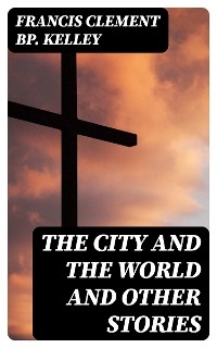 The City and the World and Other Stories - Francis Clement Kelley  Bp.