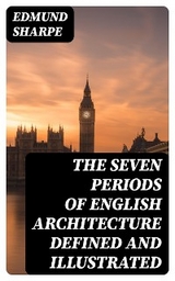 The Seven Periods of English Architecture Defined and Illustrated - Edmund Sharpe