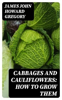 Cabbages and Cauliflowers: How to Grow Them - James John Howard Gregory