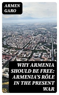 Why Armenia Should Be Free: Armenia's Rôle in the Present War - Armen Garo