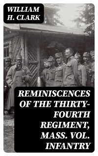 Reminiscences of the Thirty-Fourth Regiment, Mass. Vol. Infantry - William H. Clark