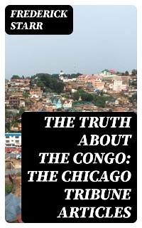 The Truth About the Congo: The Chicago Tribune Articles - Frederick Starr