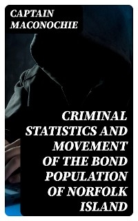 Criminal Statistics and Movement of the Bond Population of Norfolk Island - Captain Maconochie