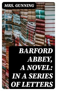 Barford Abbey, a Novel: In a Series of Letters - Mrs. Gunning