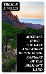 Michael Howe - The Last and Worst of the Bush-Rangers of Van Dieman's Land - Thomas E. Wells