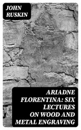 Ariadne Florentina: Six Lectures on Wood and Metal Engraving - John Ruskin