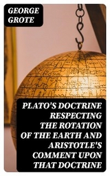 Plato's Doctrine Respecting the Rotation of the Earth and Aristotle's Comment Upon That Doctrine - George Grote