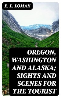 Oregon, Washington and Alaska; Sights and Scenes for the Tourist - E. L. Lomax