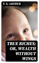 True Riches; Or, Wealth Without Wings - T. S. Arthur