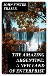 The Amazing Argentine: A New Land of Enterprise - John Foster Fraser