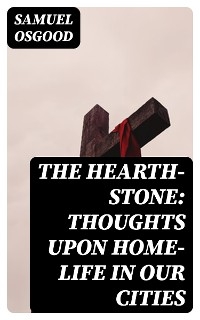 The Hearth-Stone: Thoughts Upon Home-Life in Our Cities - Samuel Osgood