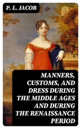 Manners, Customs, and Dress During the Middle Ages and During the Renaissance Period - P. L. Jacob