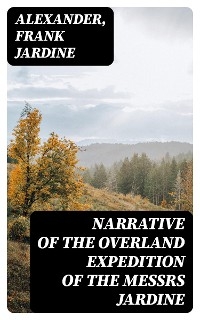 Narrative of the Overland Expedition of the Messrs Jardine -  Alexander, Frank Jardine