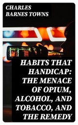 Habits that Handicap: The Menace of Opium, Alcohol, and Tobacco, and the Remedy - Charles Barnes Towns