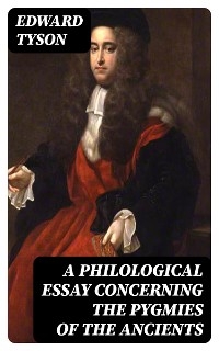 A Philological Essay Concerning the Pygmies of the Ancients - Edward Tyson