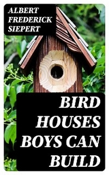 Bird Houses Boys Can Build - Albert Frederick Siepert