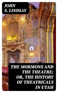 The Mormons and the Theatre; or, The History of Theatricals in Utah - John S. Lindsay