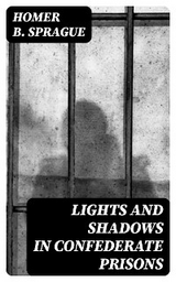 Lights and Shadows in Confederate Prisons - Homer B. Sprague