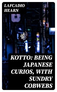 Kotto: Being Japanese Curios, with Sundry Cobwebs - Lafcadio Hearn