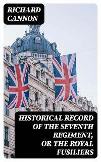 Historical record of the Seventh Regiment, or the Royal Fusiliers - Richard Cannon