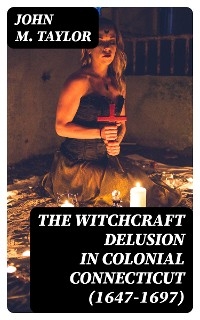 The Witchcraft Delusion in Colonial Connecticut (1647-1697) - John M. Taylor