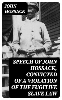 Speech of John Hossack, Convicted of a Violation of the Fugitive Slave Law - John Hossack