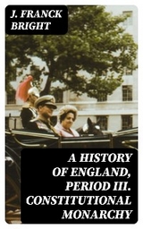 A History of England, Period III. Constitutional Monarchy - J. Franck Bright