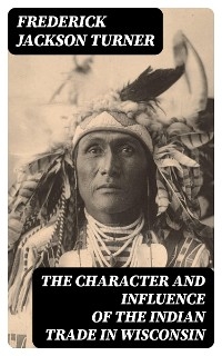 The Character and Influence of the Indian Trade in Wisconsin - Frederick Jackson Turner