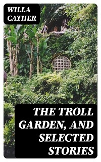 The Troll Garden, and Selected Stories - Willa Cather