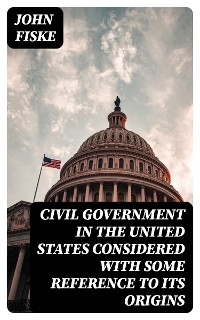 Civil Government in the United States Considered with Some Reference to Its Origins - John Fiske