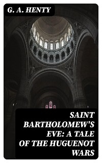 Saint Bartholomew's Eve: A Tale of the Huguenot Wars - G. A. Henty