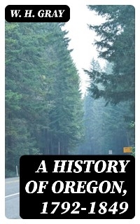 A History of Oregon, 1792-1849 - W. H. Gray