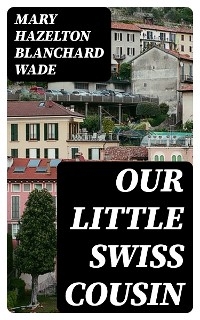 Our Little Swiss Cousin - Mary Hazelton Blanchard Wade