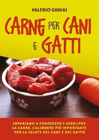 Carne per cani e gatti. Impariamo a conoscere e scegliere la carne, l’alimento più importante per la salute del cane e del gatto - Valerio Guiggi