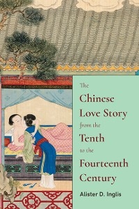 The Chinese Love Story from the Tenth to the Fourteenth Century - Alister D. Inglis