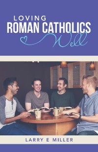 Loving Roman Catholics Well -  Larry E Miller