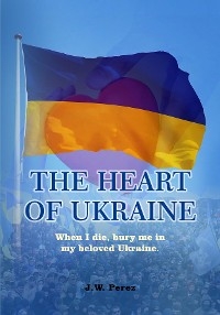 THE HEART OF UKRAINE - J.W. Perez