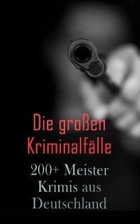 Die großen Kriminalfälle – 200+ Meisterkrimis aus Deutschland - Friedrich Glauser, Karl May, E. T. A. Hoffmann, Ricarda Huch, Theodor Fontane, Hugo Bettauer, Arthur A. Schönhausen, Max Wing, Paul Rosenhayn, Edmund Edel, Balduin Groller, Eufemia Von Adlersfeld-Ballestrem, Robert Kraft, Louis Weinert-Wilton, Walther Kabel, Hugo Alphonso Revel, Ernst Moser, Adolf Sommerfeld, Arno Alexander, Siegfried Bergengruen, Matthias Blank, Paul Blumenreich, Walter Harich, Eugen Hermann Von Dedenroth, Emil Droonberg, Philipp Galen, Otto Goldmann, Auguste Groner, Albin Waldemar Hauschild, Hans Hyan, Ernst Klein, Artur Landsberger, Paul Langenscheidt, Otto Schwerin, Luise Westkirch