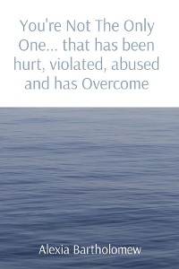 You're Not The Only One... that has been hurt, violated, abused and has Overcome -  Alexia Bartholomew