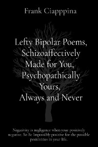 Lefty Bipolar Poems, Schizoaffectively Made for You,  Psychopathically Yours,  Always and Never - Frank Cosmo Ciapppina