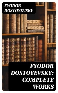 Fyodor Dostoyevsky: Complete Works - Fyodor Dostoyevsky