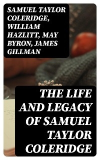 The Life and Legacy of Samuel Taylor Coleridge - Samuel Taylor Coleridge, William Hazlitt, May Byron, James Gillman